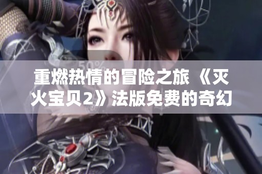 重燃热情的冒险之旅 《灭火宝贝2》法版免费的奇幻体验