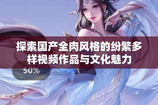 探索国产全肉风格的纷繁多样视频作品与文化魅力