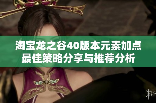 淘宝龙之谷40版本元素加点最佳策略分享与推荐分析