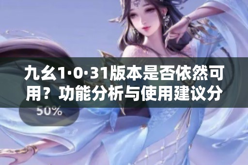 九幺1·0·31版本是否依然可用？功能分析与使用建议分享