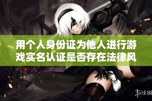 用个人身份证为他人进行游戏实名认证是否存在法律风险分析