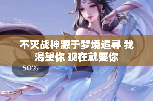 不灭战神源于梦境追寻 我渴望你 现在就要你