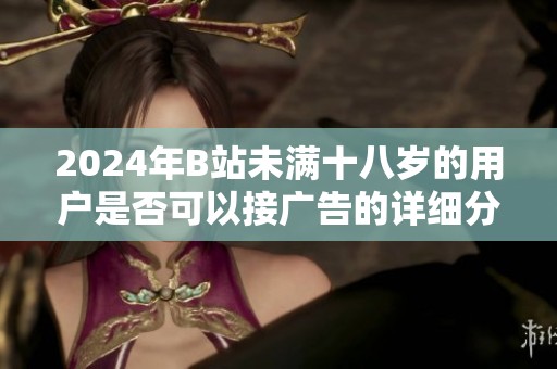 2024年B站未满十八岁的用户是否可以接广告的详细分析