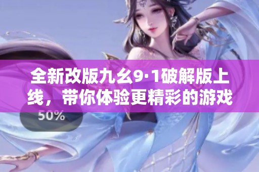 全新改版九幺9·1破解版上线，带你体验更精彩的游戏内容