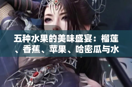 五种水果的美味盛宴：榴莲、香蕉、苹果、哈密瓜与水蜜桃的搭配探索