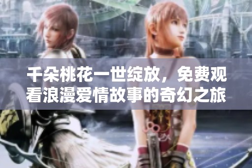 千朵桃花一世绽放，免费观看浪漫爱情故事的奇幻之旅