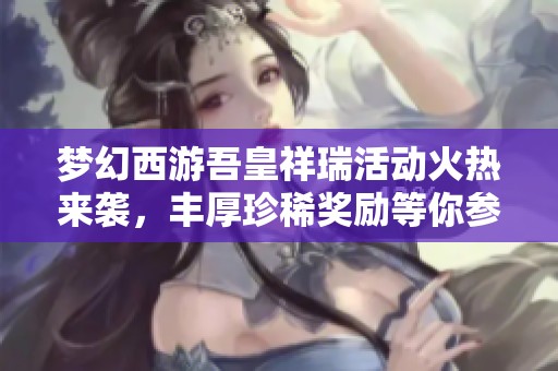 梦幻西游吾皇祥瑞活动火热来袭，丰厚珍稀奖励等你参与获取