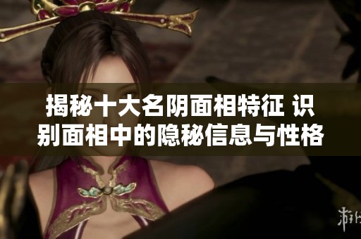 揭秘十大名阴面相特征 识别面相中的隐秘信息与性格密码