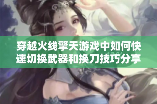 穿越火线擎天游戏中如何快速切换武器和换刀技巧分享