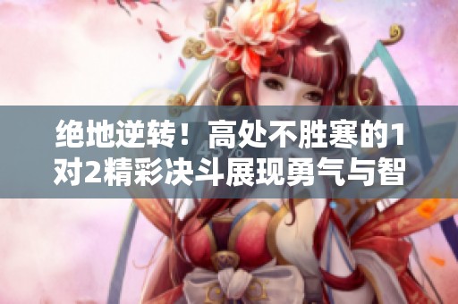 绝地逆转！高处不胜寒的1对2精彩决斗展现勇气与智慧