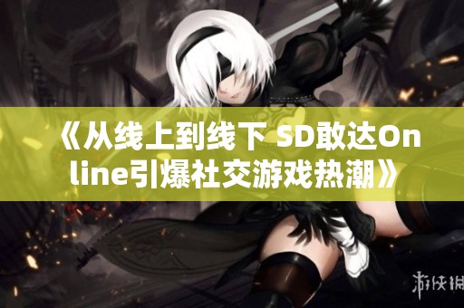 《从线上到线下 SD敢达Online引爆社交游戏热潮》