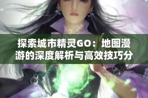 探索城市精灵GO：地图漫游的深度解析与高效技巧分享
