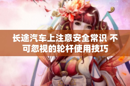 长途汽车上注意安全常识 不可忽视的轮杆使用技巧
