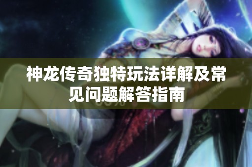 神龙传奇独特玩法详解及常见问题解答指南