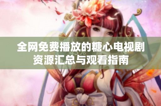 全网免费播放的糖心电视剧资源汇总与观看指南