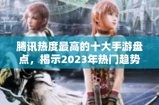 腾讯热度最高的十大手游盘点，揭示2023年热门趋势