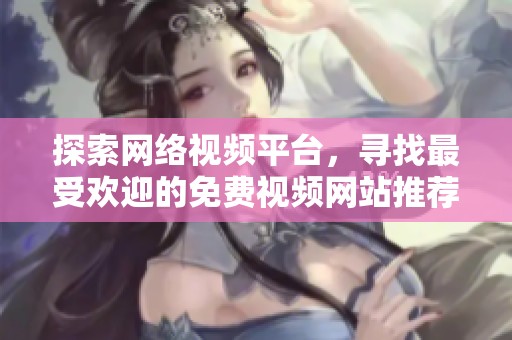 探索网络视频平台，寻找最受欢迎的免费视频网站推荐