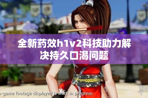 全新药效h1v2科技助力解决持久口渴问题