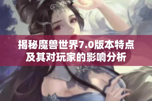 揭秘魔兽世界7.0版本特点及其对玩家的影响分析