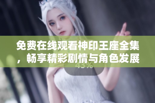 免费在线观看神印王座全集，畅享精彩剧情与角色发展