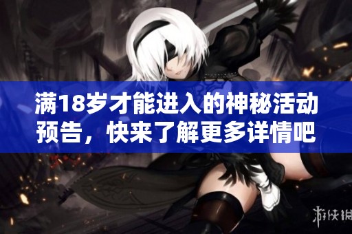 满18岁才能进入的神秘活动预告，快来了解更多详情吧