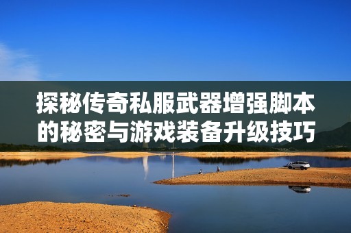 探秘传奇私服武器增强脚本的秘密与游戏装备升级技巧