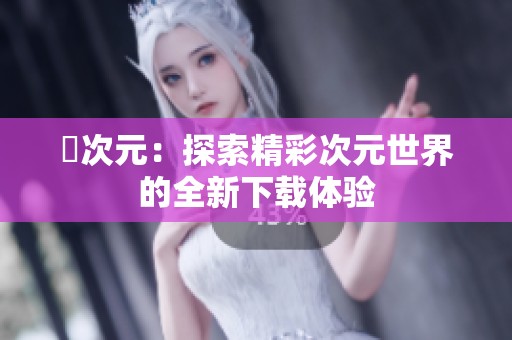 囧次元：探索精彩次元世界的全新下载体验