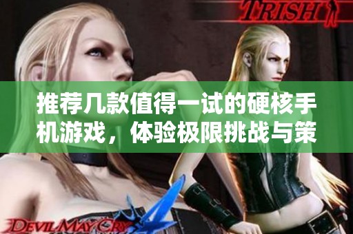 推荐几款值得一试的硬核手机游戏，体验极限挑战与策略乐趣