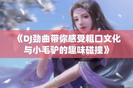 《DJ劲曲带你感受粗口文化与小毛驴的趣味碰撞》