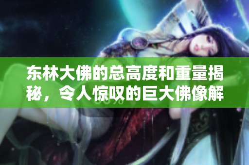 东林大佛的总高度和重量揭秘，令人惊叹的巨大佛像解析