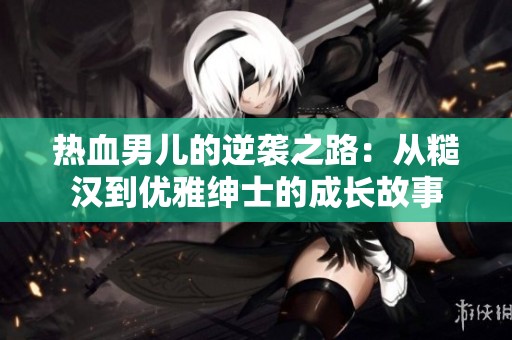 热血男儿的逆袭之路：从糙汉到优雅绅士的成长故事
