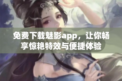 免费下载魅影app，让你畅享惊艳特效与便捷体验