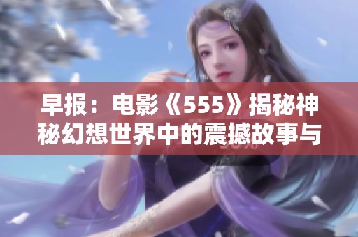 早报：电影《555》揭秘神秘幻想世界中的震撼故事与角色