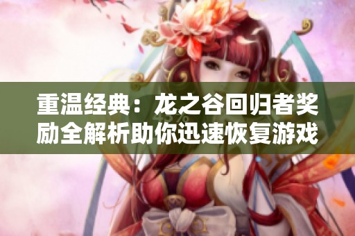 重温经典：龙之谷回归者奖励全解析助你迅速恢复游戏激情