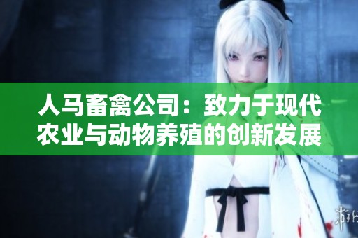 人马畜禽公司：致力于现代农业与动物养殖的创新发展