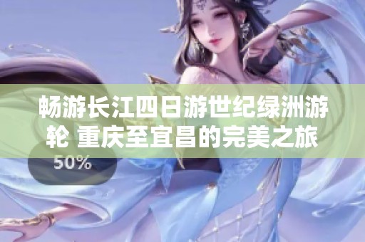 畅游长江四日游世纪绿洲游轮 重庆至宜昌的完美之旅