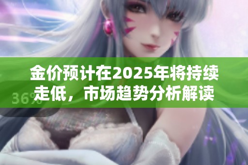 金价预计在2025年将持续走低，市场趋势分析解读