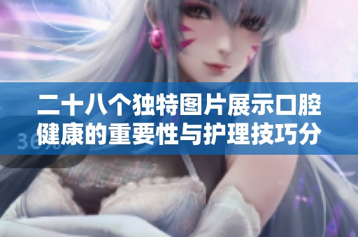 二十八个独特图片展示口腔健康的重要性与护理技巧分享