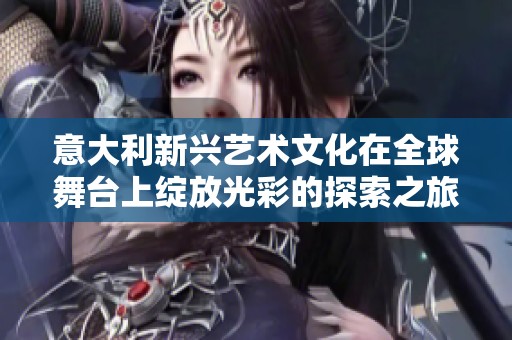 意大利新兴艺术文化在全球舞台上绽放光彩的探索之旅