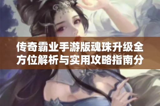 传奇霸业手游版魂珠升级全方位解析与实用攻略指南分享