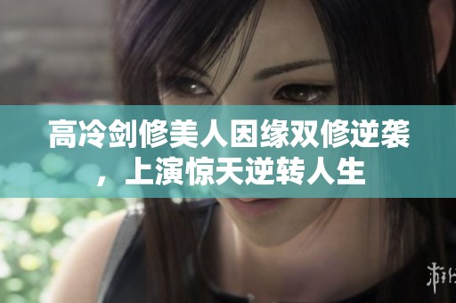 高冷剑修美人因缘双修逆袭，上演惊天逆转人生