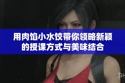 用肉馅小水饺带你领略新颖的授课方式与美味结合