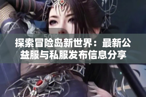 探索冒险岛新世界：最新公益服与私服发布信息分享