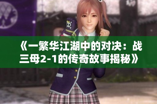 《一繁华江湖中的对决：战三母2-1的传奇故事揭秘》