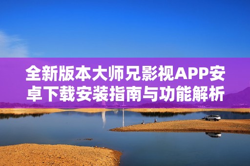 全新版本大师兄影视APP安卓下载安装指南与功能解析