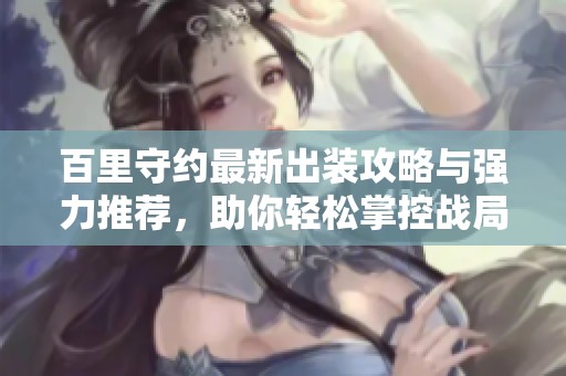 百里守约最新出装攻略与强力推荐，助你轻松掌控战局