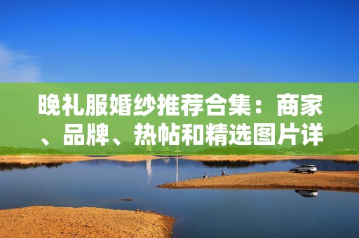 晚礼服婚纱推荐合集：商家、品牌、热帖和精选图片详解