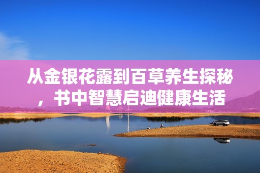 从金银花露到百草养生探秘，书中智慧启迪健康生活