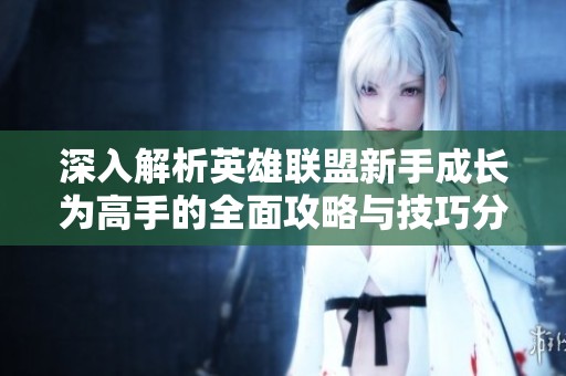 深入解析英雄联盟新手成长为高手的全面攻略与技巧分享