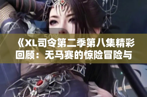《XL司令第二季第八集精彩回顾：无马赛的惊险冒险与策略较量》